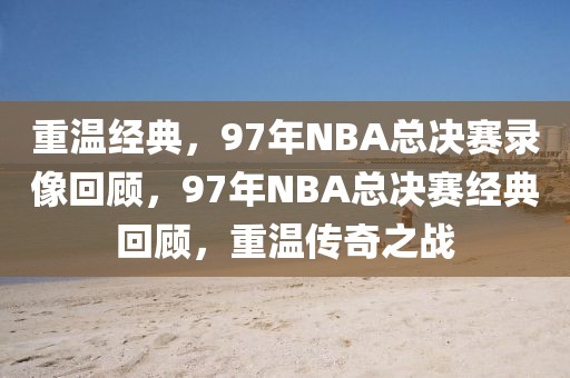 重温经典，97年NBA总决赛录像回顾，97年NBA总决赛经典回顾，重温传奇之战