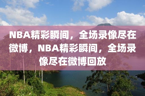 NBA精彩瞬间，全场录像尽在微博，NBA精彩瞬间，全场录像尽在微博回放