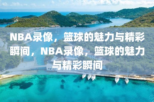 NBA录像，篮球的魅力与精彩瞬间，NBA录像，篮球的魅力与精彩瞬间