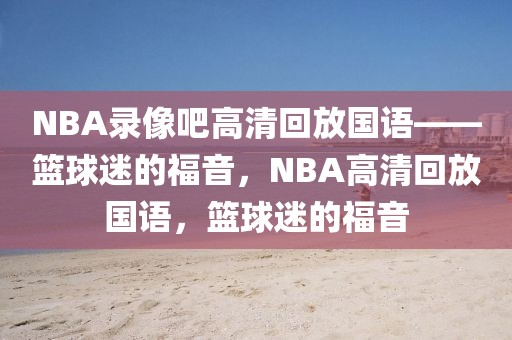 NBA录像吧高清回放国语——篮球迷的福音，NBA高清回放国语，篮球迷的福音