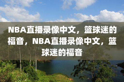 NBA直播录像中文，篮球迷的福音，NBA直播录像中文，篮球迷的福音