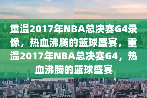 重温2017年NBA总决赛G4录像，热血沸腾的篮球盛宴，重温2017年NBA总决赛G4，热血沸腾的篮球盛宴