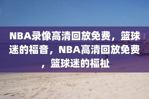 NBA录像高清回放免费，篮球迷的福音，NBA高清回放免费，篮球迷的福祉