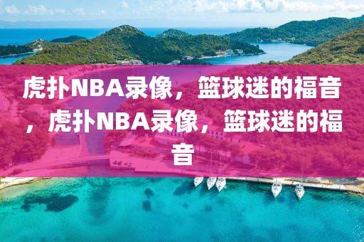 虎扑NBA录像，篮球迷的福音，虎扑NBA录像，篮球迷的福音