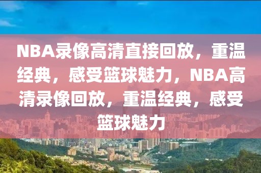 NBA录像高清直接回放，重温经典，感受篮球魅力，NBA高清录像回放，重温经典，感受篮球魅力