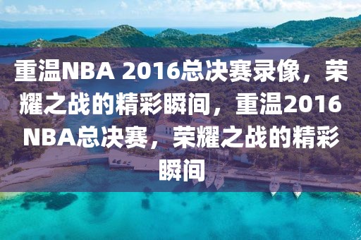 重温NBA 2016总决赛录像，荣耀之战的精彩瞬间，重温2016NBA总决赛，荣耀之战的精彩瞬间