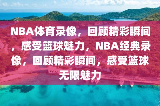 NBA体育录像，回顾精彩瞬间，感受篮球魅力，NBA经典录像，回顾精彩瞬间，感受篮球无限魅力