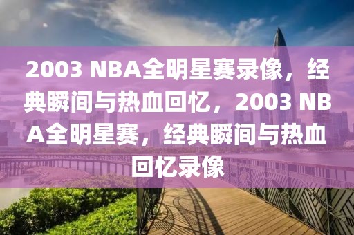 2003 NBA全明星赛录像，经典瞬间与热血回忆，2003 NBA全明星赛，经典瞬间与热血回忆录像