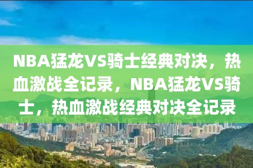 NBA猛龙VS骑士经典对决，热血激战全记录，NBA猛龙VS骑士，热血激战经典对决全记录