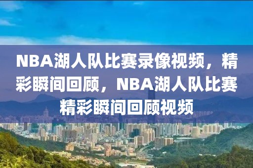 NBA湖人队比赛录像视频，精彩瞬间回顾，NBA湖人队比赛精彩瞬间回顾视频