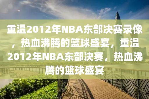 重温2012年NBA东部决赛录像，热血沸腾的篮球盛宴，重温2012年NBA东部决赛，热血沸腾的篮球盛宴