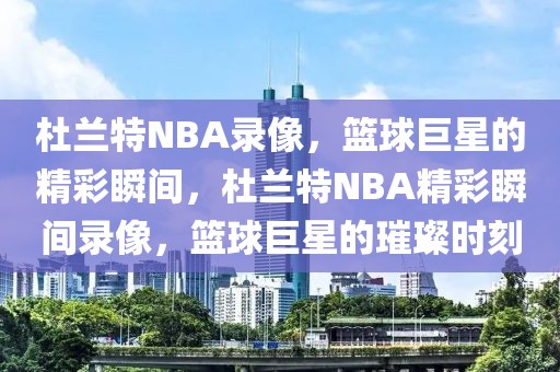 杜兰特NBA录像，篮球巨星的精彩瞬间，杜兰特NBA精彩瞬间录像，篮球巨星的璀璨时刻