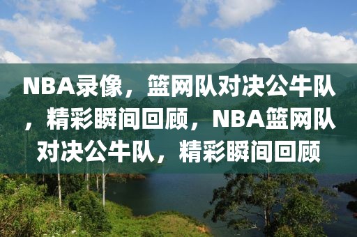 NBA录像，篮网队对决公牛队，精彩瞬间回顾，NBA篮网队对决公牛队，精彩瞬间回顾