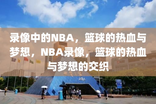 录像中的NBA，篮球的热血与梦想，NBA录像，篮球的热血与梦想的交织