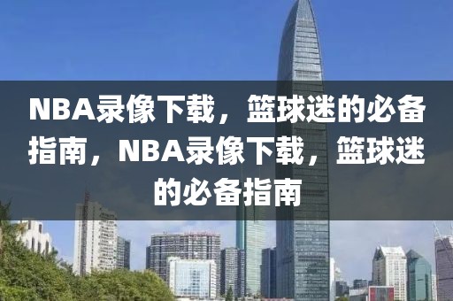 NBA录像下载，篮球迷的必备指南，NBA录像下载，篮球迷的必备指南