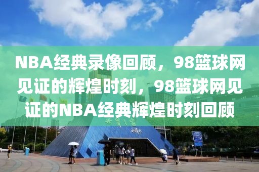 NBA经典录像回顾，98篮球网见证的辉煌时刻，98篮球网见证的NBA经典辉煌时刻回顾