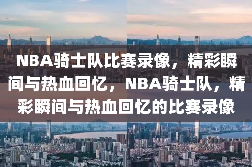 NBA骑士队比赛录像，精彩瞬间与热血回忆，NBA骑士队，精彩瞬间与热血回忆的比赛录像