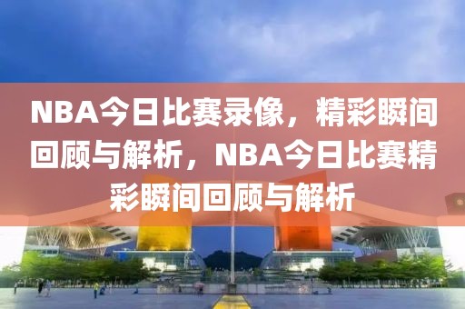 NBA今日比赛录像，精彩瞬间回顾与解析，NBA今日比赛精彩瞬间回顾与解析