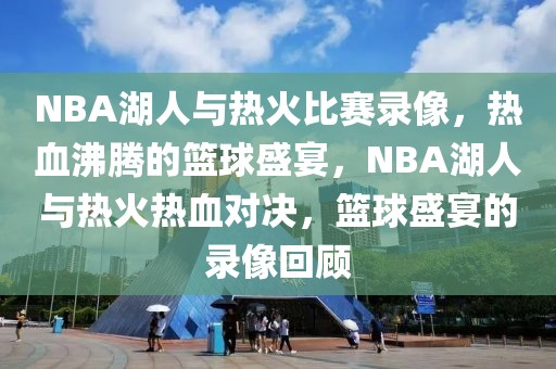 NBA湖人与热火比赛录像，热血沸腾的篮球盛宴，NBA湖人与热火热血对决，篮球盛宴的录像回顾