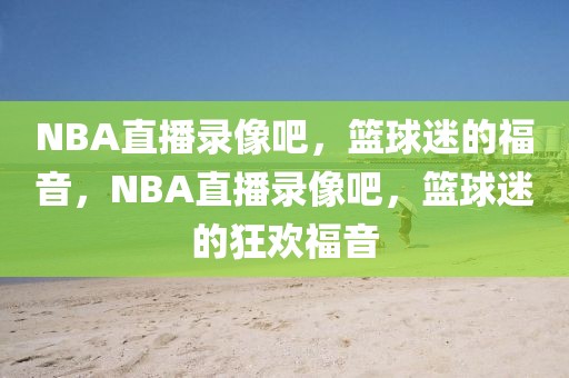 NBA直播录像吧，篮球迷的福音，NBA直播录像吧，篮球迷的狂欢福音