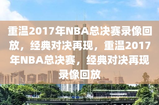 重温2017年NBA总决赛录像回放，经典对决再现，重温2017年NBA总决赛，经典对决再现录像回放