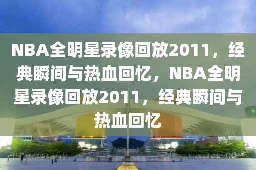 NBA全明星录像回放2011，经典瞬间与热血回忆，NBA全明星录像回放2011，经典瞬间与热血回忆