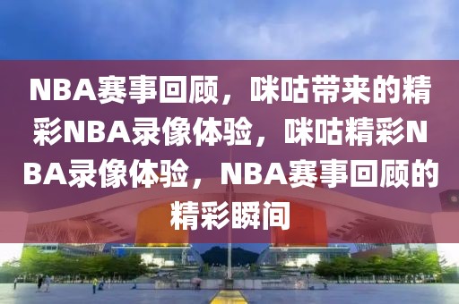 NBA赛事回顾，咪咕带来的精彩NBA录像体验，咪咕精彩NBA录像体验，NBA赛事回顾的精彩瞬间