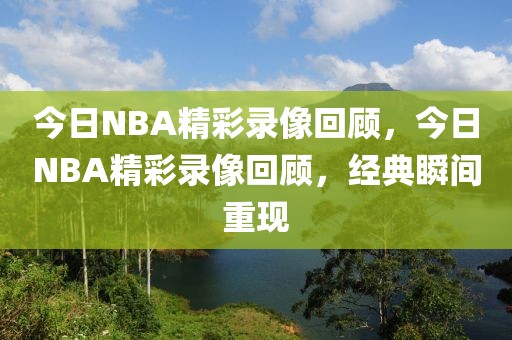 今日NBA精彩录像回顾，今日NBA精彩录像回顾，经典瞬间重现