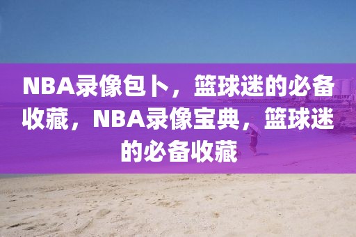 NBA录像包卜，篮球迷的必备收藏，NBA录像宝典，篮球迷的必备收藏