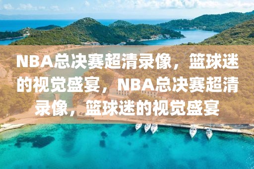 NBA总决赛超清录像，篮球迷的视觉盛宴，NBA总决赛超清录像，篮球迷的视觉盛宴