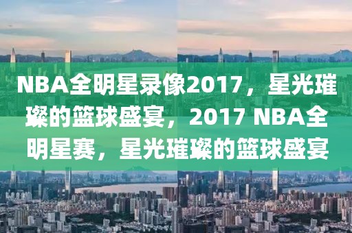 NBA全明星录像2017，星光璀璨的篮球盛宴，2017 NBA全明星赛，星光璀璨的篮球盛宴