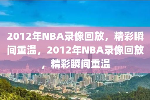 2012年NBA录像回放，精彩瞬间重温，2012年NBA录像回放，精彩瞬间重温