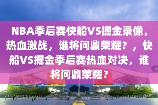 NBA季后赛快船VS掘金录像，热血激战，谁将问鼎荣耀？，快船VS掘金季后赛热血对决，谁将问鼎荣耀？