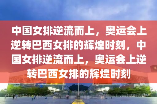 中国女排逆流而上，奥运会上逆转巴西女排的辉煌时刻，中国女排逆流而上，奥运会上逆转巴西女排的辉煌时刻