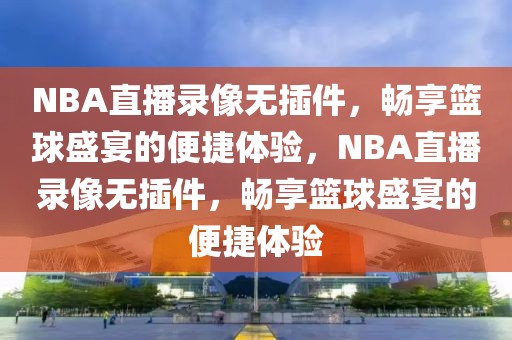 NBA直播录像无插件，畅享篮球盛宴的便捷体验，NBA直播录像无插件，畅享篮球盛宴的便捷体验