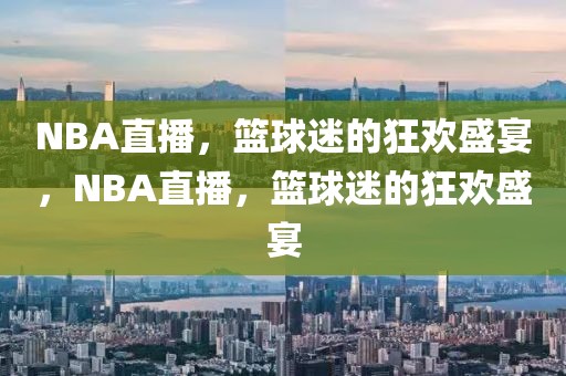 NBA直播，篮球迷的狂欢盛宴，NBA直播，篮球迷的狂欢盛宴