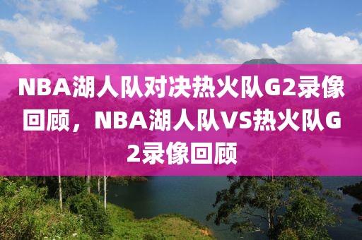 NBA湖人队对决热火队G2录像回顾，NBA湖人队VS热火队G2录像回顾