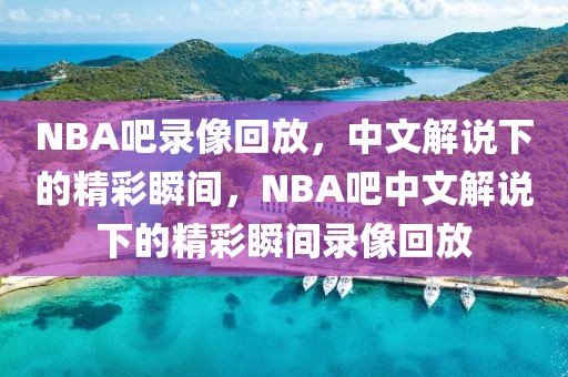 NBA吧录像回放，中文解说下的精彩瞬间，NBA吧中文解说下的精彩瞬间录像回放