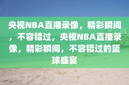 央视NBA直播录像，精彩瞬间，不容错过，央视NBA直播录像，精彩瞬间，不容错过的篮球盛宴