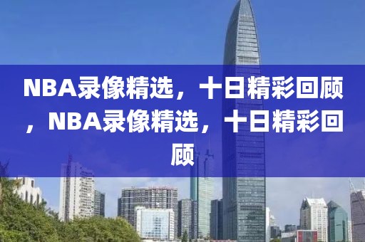 NBA录像精选，十日精彩回顾，NBA录像精选，十日精彩回顾