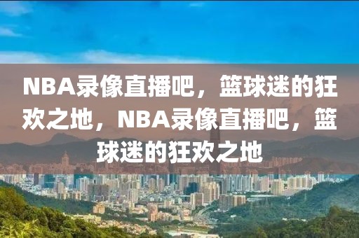 NBA录像直播吧，篮球迷的狂欢之地，NBA录像直播吧，篮球迷的狂欢之地