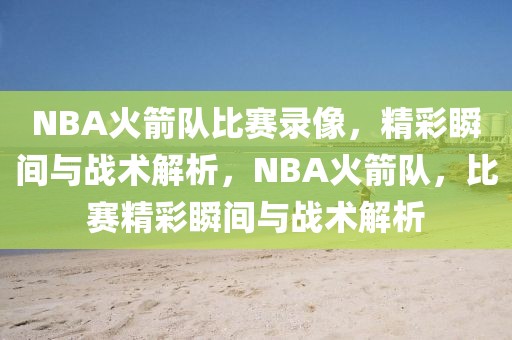 NBA火箭队比赛录像，精彩瞬间与战术解析，NBA火箭队，比赛精彩瞬间与战术解析