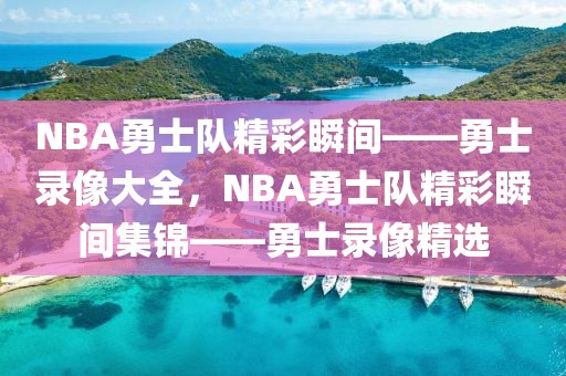 NBA勇士队精彩瞬间——勇士录像大全，NBA勇士队精彩瞬间集锦——勇士录像精选