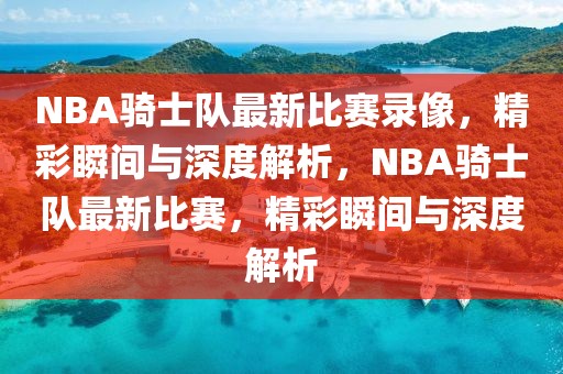 NBA骑士队最新比赛录像，精彩瞬间与深度解析，NBA骑士队最新比赛，精彩瞬间与深度解析