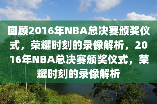 回顾2016年NBA总决赛颁奖仪式，荣耀时刻的录像解析，2016年NBA总决赛颁奖仪式，荣耀时刻的录像解析