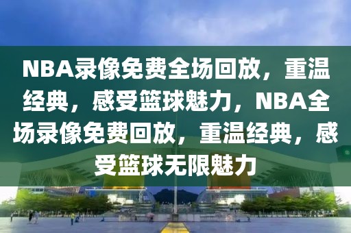 NBA录像免费全场回放，重温经典，感受篮球魅力，NBA全场录像免费回放，重温经典，感受篮球无限魅力