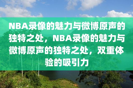 NBA录像的魅力与微博原声的独特之处，NBA录像的魅力与微博原声的独特之处，双重体验的吸引力