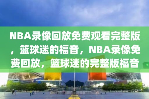 NBA录像回放免费观看完整版，篮球迷的福音，NBA录像免费回放，篮球迷的完整版福音