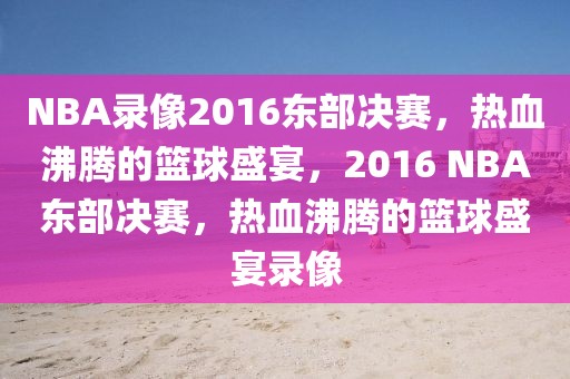 NBA录像2016东部决赛，热血沸腾的篮球盛宴，2016 NBA东部决赛，热血沸腾的篮球盛宴录像