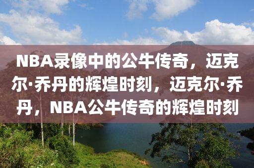 NBA录像中的公牛传奇，迈克尔·乔丹的辉煌时刻，迈克尔·乔丹，NBA公牛传奇的辉煌时刻